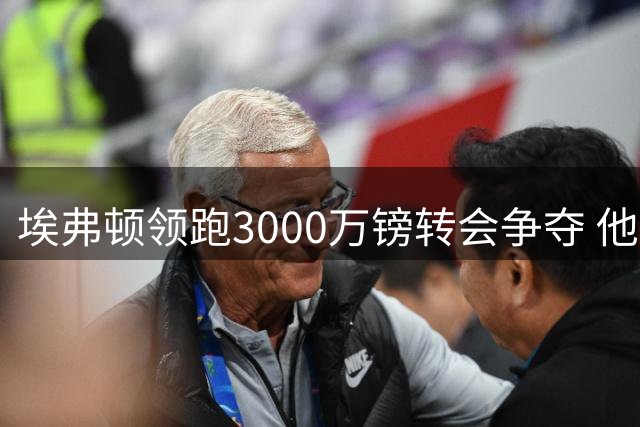 埃弗顿领跑3000万镑转会争夺 他上赛季35场仅2球却获莫耶斯青睐