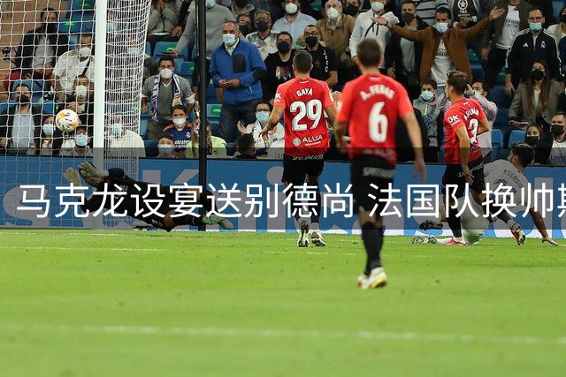马克龙设宴送别德尚 法国队换帅期无缘爱丽舍宫庆功宴